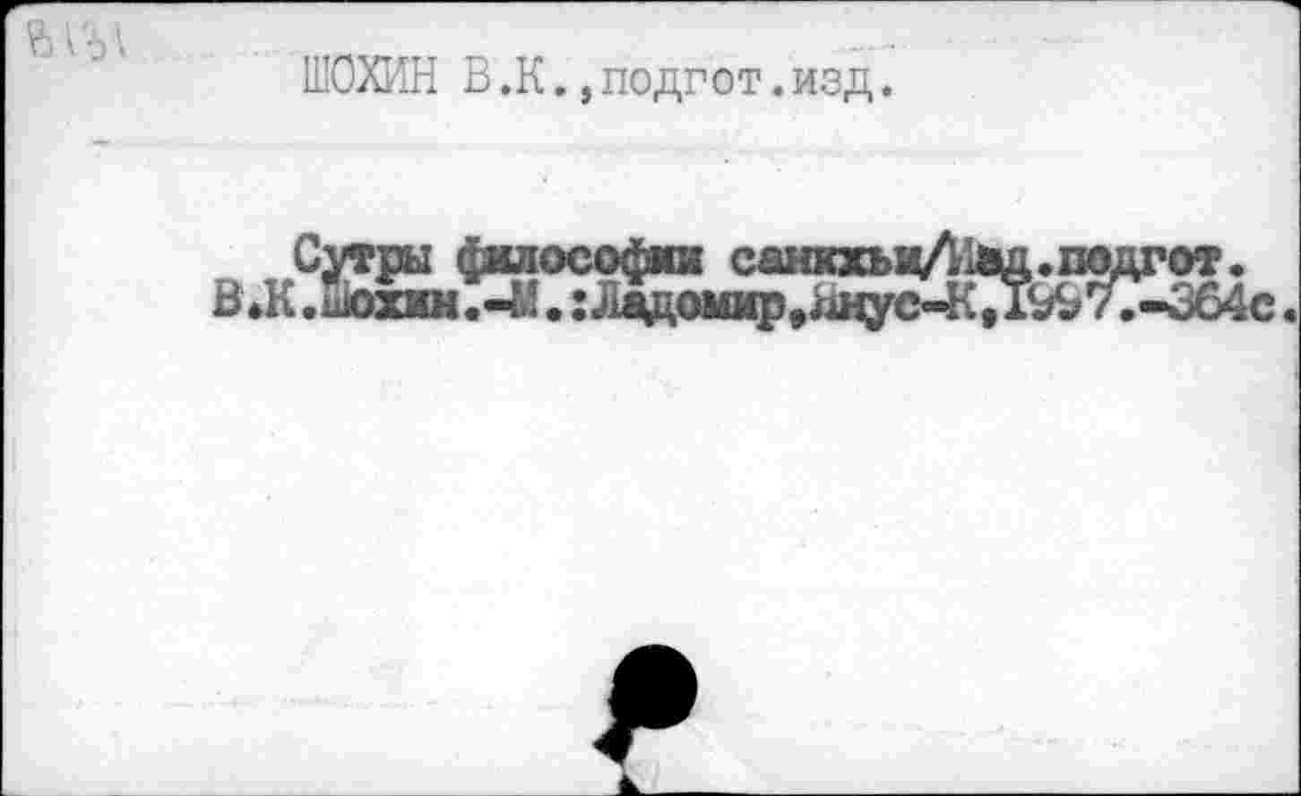 ﻿ft
ШОХИН B.K. ,подгот.изд.
Сутры фшюсофкк санкхы«Л1ад.подгот.
В*К .Шоххк.-М. : Лядоюф,лнус«4{Д997?-364с.